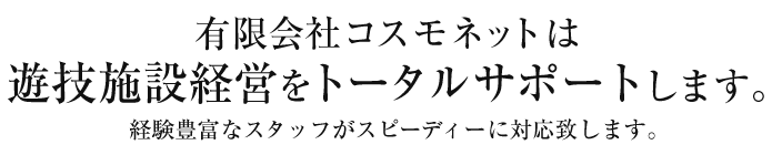 有限会社コスモネットは、遊技施設経営をトータルサポートします｡